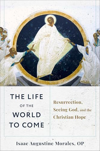 The Life of the World to Come (Resurrection, Seeing God, and the Christian Hope) by Isaac Augustine Morales OP, 9781540966650