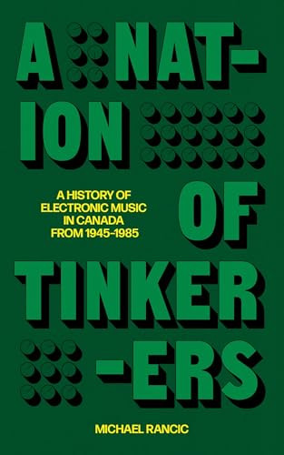 A Nation of Tinkerers (A History of Electronic Music in Canada from 1945 to 1985) by Michael Rancic, 9781778430831