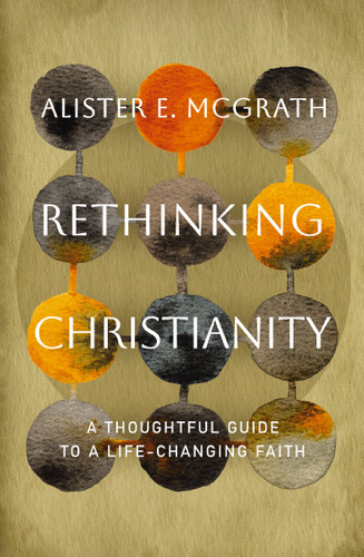 Rethinking Christianity (A Thoughtful Guide to a Life-Changing Faith) by Alister E. McGrath, 9781400258444