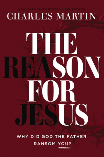 The Reason for Jesus (Why Did God the Father Ransom You?) by Charles Martin, 9781400359608