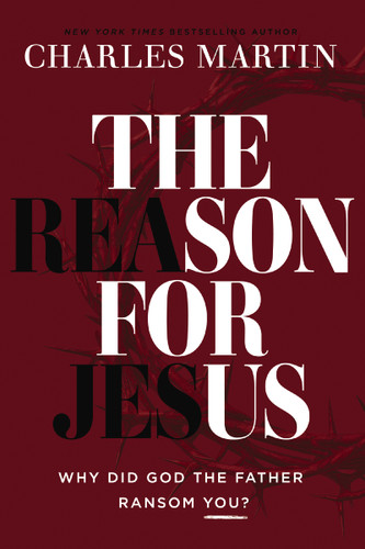The Reason for Jesus (Why Did God the Father Ransom You?) by Charles Martin, 9781400359608
