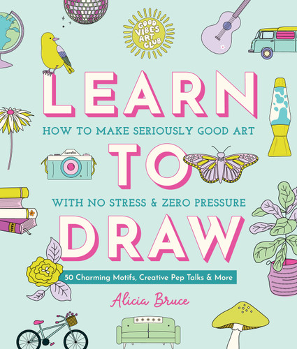 Good Vibes Art Club Learn to Draw (How to Make Seriously Good Art with No Stress and Zero Pressure: 50 Charming Motifs, Creative Pep Talks, and More) by Alicia Bruce, 9780764372346