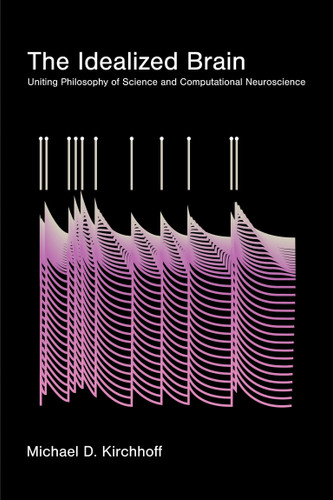 The Idealized Brain (Uniting Philosophy of Science and Computational Neuroscience) by Michael D. Kirchhoff, 9780262054928