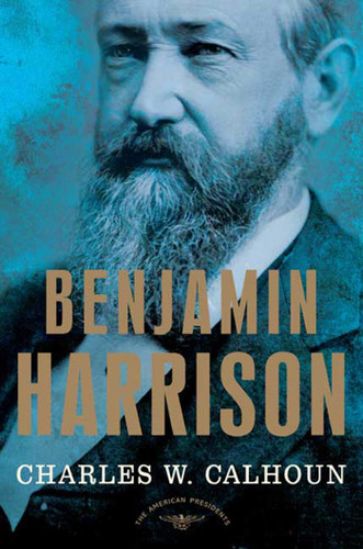 Benjamin Harrison (The American Presidents Series: The 23rd President, 1889-1893) by Charles W. Calhoun, Arthur M. Schlesinger, Jr., 9780805069525