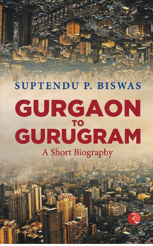 Gurgaon to Gurugram: A Short Biography by Suptendu Biswas, 9789390356409