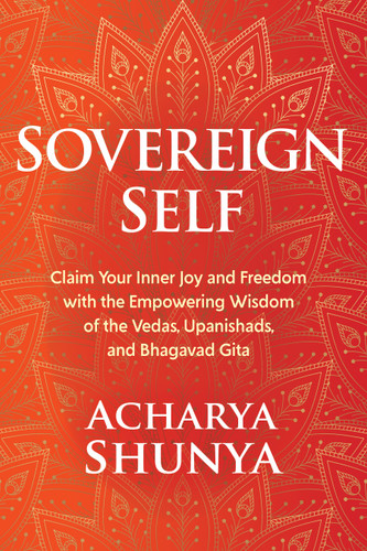 Sovereign Self (Claim Your Inner Joy and Freedom with the Empowering Wisdom of the Vedas, Upanishads, and Bhagavad Gita) by Acharya Shunya, 9781683645818