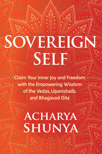 Sovereign Self (Claim Your Inner Joy and Freedom with the Empowering Wisdom of the Vedas, Upanishads, and Bhagavad Gita) by Acharya Shunya, 9781649632012