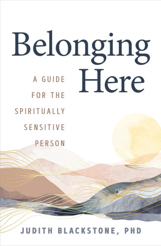Belonging Here (A Guide for the Spiritually Sensitive Person) by Judith Blackstone, Ph.D., 9781649632005