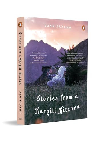 Stories from a Kargili Kitchen (A Food & Travel Narrative from the Himalayas Exploring Kargil's Cuisine, Culture, Memory and Life Beyond War) by Yash Saxena, 9780143476788