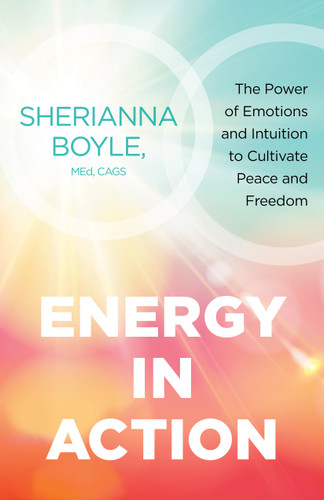 Energy in Action (The Power of Emotions and Intuition to Cultivate Peace and Freedom) by Sherianna Boyle, MEd, CAGS, 9781649630261