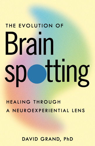 The Evolution of Brainspotting (Healing through a Neuroexperiential Lens) by David Grand, PhD, 9781649633545