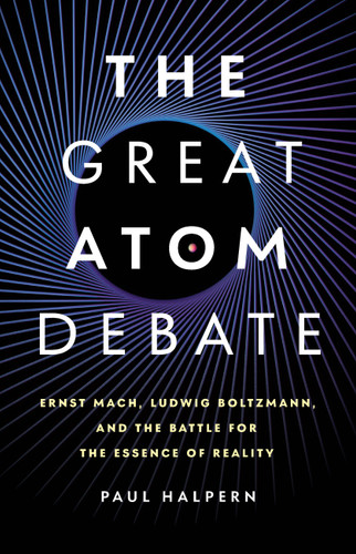 The Great Atom Debate (Ernst Mach, Ludwig Boltzmann, and the Battle for the Essence of Reality) by Paul Halpern, 9781541607224