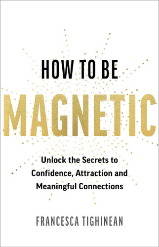 How to Be Magnetic (Unlock the Secrets to Confidence, Attraction and Meaningful Connections) by Francesca Tighinean, 9781401998592