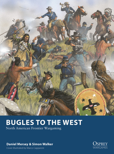 Bugles to the West (North American Frontier Wargaming) by Daniel Mersey, Simon Walker, Marco Capparoni, 9781472874511