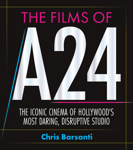 The Films of A24 (The Iconic Films of Hollywood's Most Daring, Disruptive Studio) by Chris Barsanti, 9781964487861