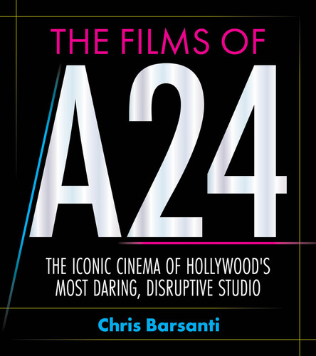 The Films of A24 (The Iconic Films of Hollywood's Most Daring, Disruptive Studio) by Chris Barsanti, 9781964487861
