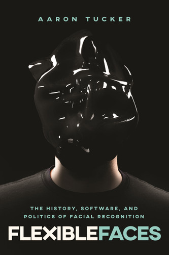 Flexible Faces (The History, Software, and Politics of Facial Recognition) by Aaron Tucker, 9780228028918