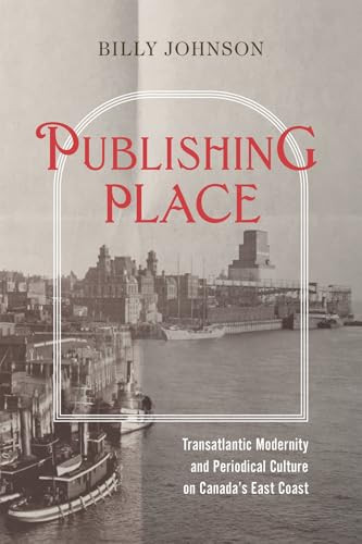 Publishing Place (Transatlantic Modernity and Periodical Culture on Canada's East Coast) by Billy Johnson, 9780228025894