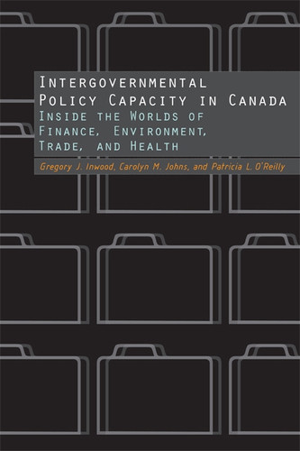 Intergovernmental Policy Capacity in Canada (Inside the Worlds of Finance, Environment, Trade, and Health) by Gregory J. Inwood, Carolyn Johns, Patricia O'Reilly, 9780773538955