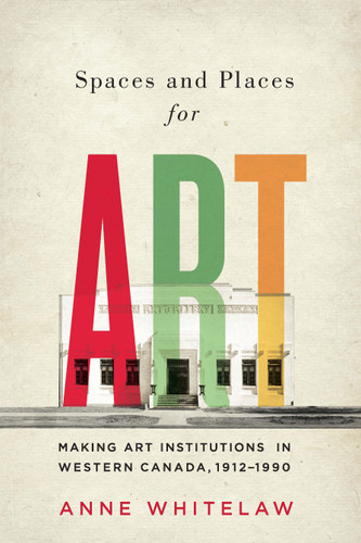 Spaces and Places for Art (Making Art Institutions in Western Canada, 1912-1990) by Anne Whitelaw, 9780773550322