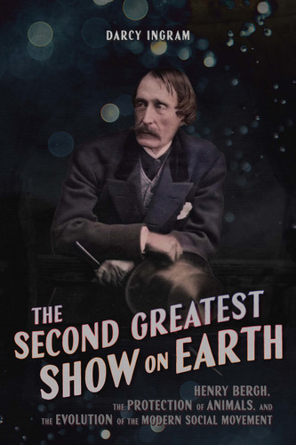 The Second Greatest Show on Earth (Henry Bergh, the Protection of Animals, and the Evolution of the Modern Social Movement) by Darcy Ingram, 9780228025801