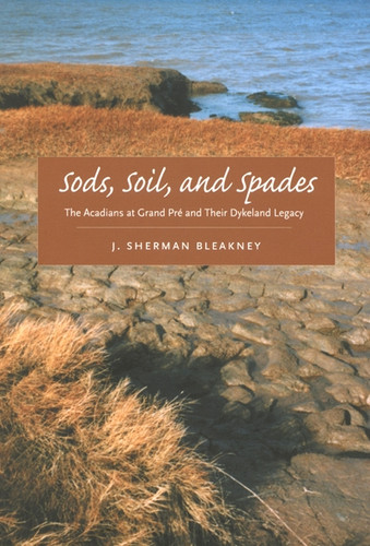 Sods, Soil, and Spades (The Acadians at Grand Pré and Their Dykeland Legacy) by J. Sherman Bleakney, 9780773535503