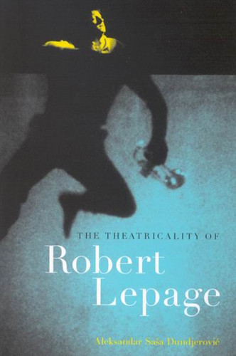 The Theatricality of Robert Lepage by Aleksandar Saša Dundjerovic, 9780773532519