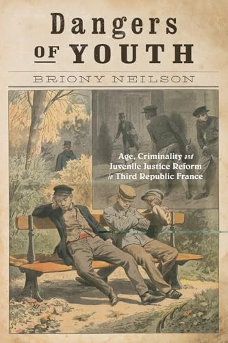 Dangers of Youth (Age, Criminality, and Juvenile Justice Reform in Third Republic France) by Briony Neilson, 9780228024330
