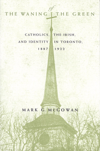 The Waning of the Green (Catholics, the Irish, and Identity in Toronto, 1887-1922) by Mark G. Mcgowan, 9780773517905