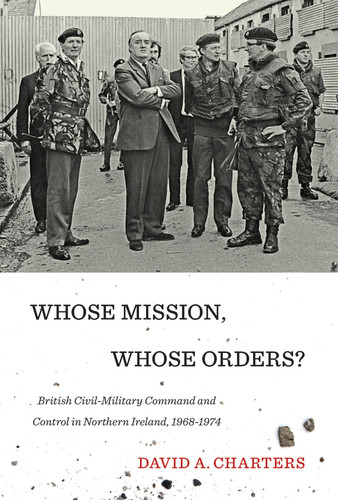 Whose Mission, Whose Orders? (Civil-Military Command and Control in Northern Ireland, 1968-1974) by David A. Charters, 9780773549265