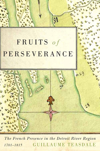Fruits of Perseverance (The French Presence in the Detroit River Region, 1701-1815) by Guillaume Teasdale, 9780773555013