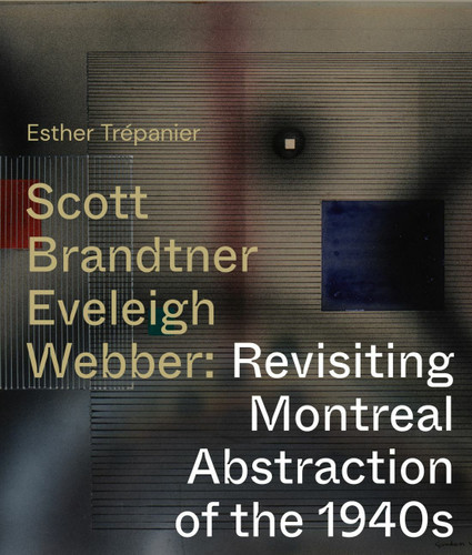 Scott, Brandtner, Eveleigh, Webber (Revisiting Montreal Abstraction of the 1940s) by Esther Trépanier, 9780228015956
