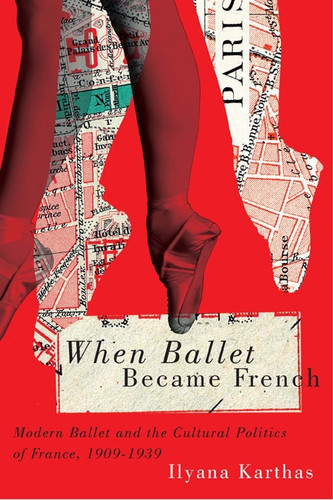 When Ballet Became French (Modern Ballet and the Cultural Politics of France, 1909-1939) by Ilyana Karthas, 9780773546059