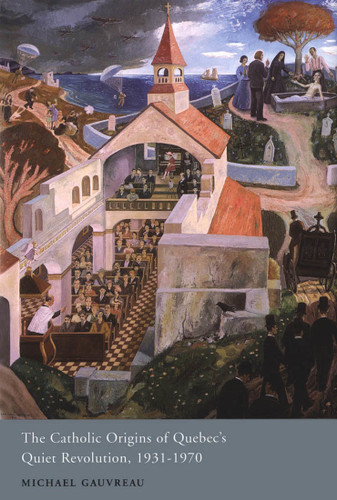 The Catholic Origins of Quebec's Quiet Revolution, 1931-1970 by Michael Gauvreau, 9780773533714