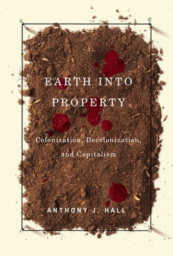 Earth into Property (Colonization, Decolonization, and Capitalism) by Anthony Hall, 9780773531222