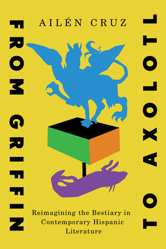 From Griffin to Axolotl (Reimagining the Bestiary in Contemporary Hispanic Literature) by Ailén Cruz, 9780228026310