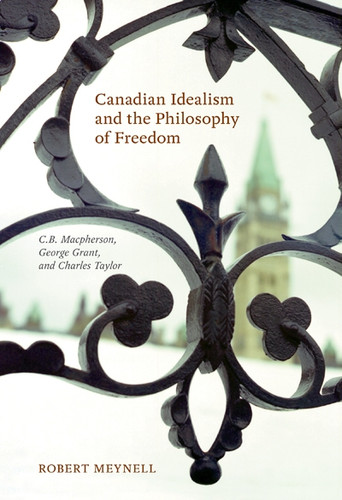 Canadian Idealism and the Philosophy of Freedom (C.B. Macpherson, George Grant, and Charles Taylor) by Robert Meynell, 9780773537996