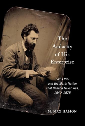 The Audacity of His Enterprise (Louis Riel and the Métis Nation That Canada Never Was, 1840-1875) by M. Max Hamon, 9780228027997