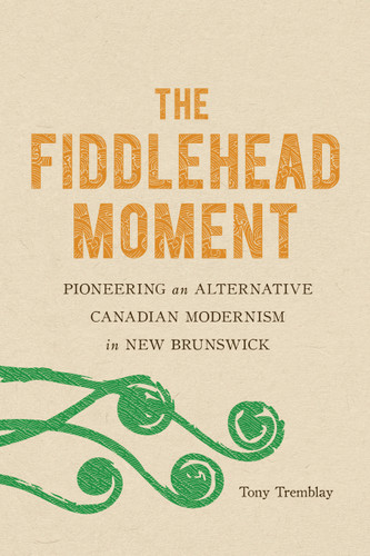The Fiddlehead Moment (Pioneering an Alternative Canadian Modernism in New Brunswick) by Tony Tremblay, 9780773559080