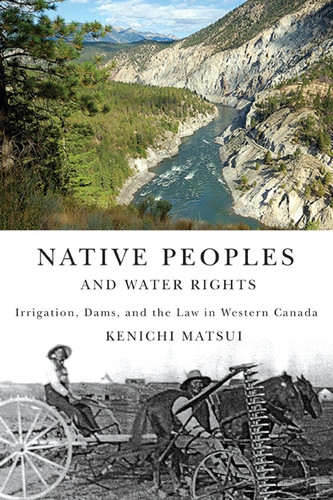 Native Peoples and Water Rights (Irrigation, Dams, and the Law in Western Canada) by Kenichi Matsui, 9780773535343