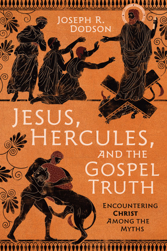 Jesus, Hercules, and the Gospel Truth (Encountering Christ Among the Myths) by Joseph R Dodson, 9798384500582