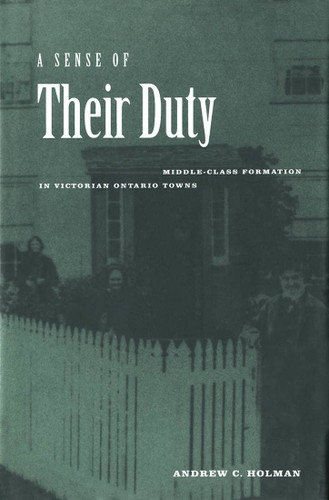 A Sense of Their Duty (Middle-Class Formation in Victorian Ontario Towns) by Andrew C. Holman, 9780773520837