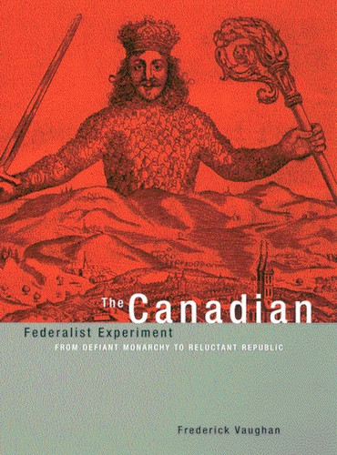 The Canadian Federalist Experiment (From Defiant Monarchy to Reluctant Republic) by Frederick Vaughan, 9780773525375