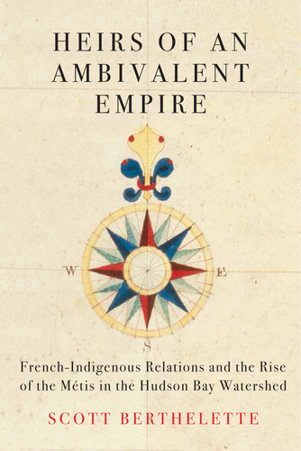 Heirs of an Ambivalent Empire (French-Indigenous Relations and the Rise of the Métis in the Hudson Bay Watershed) by Scott Berthelette, 9780228010593