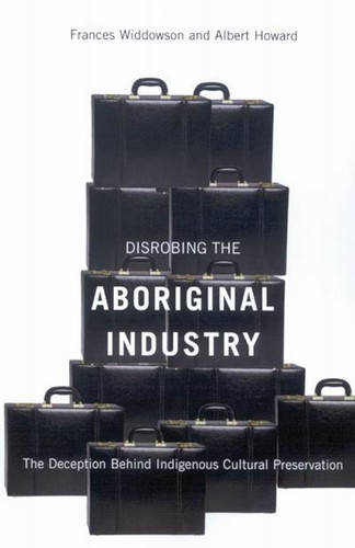 Disrobing the Aboriginal Industry (The Deception Behind Indigenous Cultural Preservation) by Frances Widdowson, Albert Howard, 9780773534216