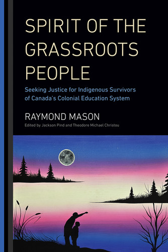 Spirit of the Grassroots People (Seeking Justice for Indigenous Survivors of Canada's Colonial Education System) by Raymond Mason, Jackson Pind, Theodore Michael Christou, 9780228003519