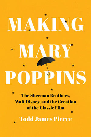 Making Mary Poppins (The Sherman Brothers, Walt Disney, and the Creation of a Classic Film) by Todd James Pierce, 9781324156963