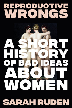 Reproductive Wrongs (A Short History of Bad Ideas About Women) by Sarah Ruden, 9781324099819