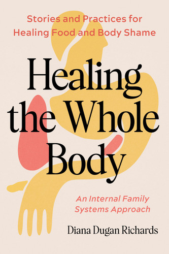 Healing the Whole Body (Stories and Practices for Healing Food and Body Shame--An Internal Family Systems Approach) by Diana Richards, RDN LDN, 9798889844105