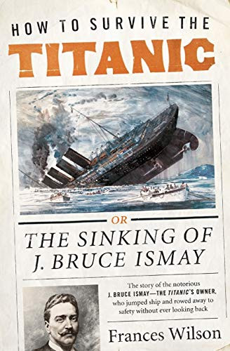 How to Survive the Titanic (The Sinking of J. Bruce Ismay) by Frances Wilson, 9780062094551